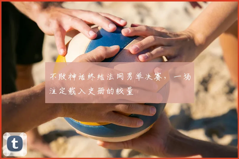 不败神话终结法网男单决赛,一场注定载入史册的较量