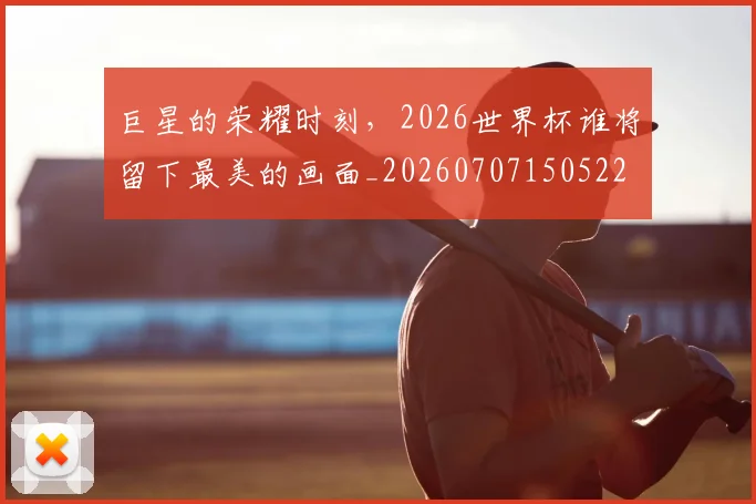 巨星的荣耀时刻,2026世界杯谁将留下最美的画面_20260707150522