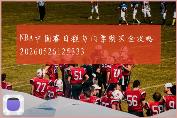 NBA中国赛日程与门票购买全攻略_20260526125333