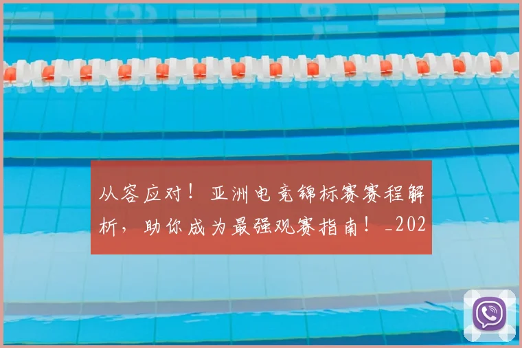 从容应对！亚洲电竞锦标赛赛程解析，助你成为最强观赛指南！_20260601173011_20260703214412