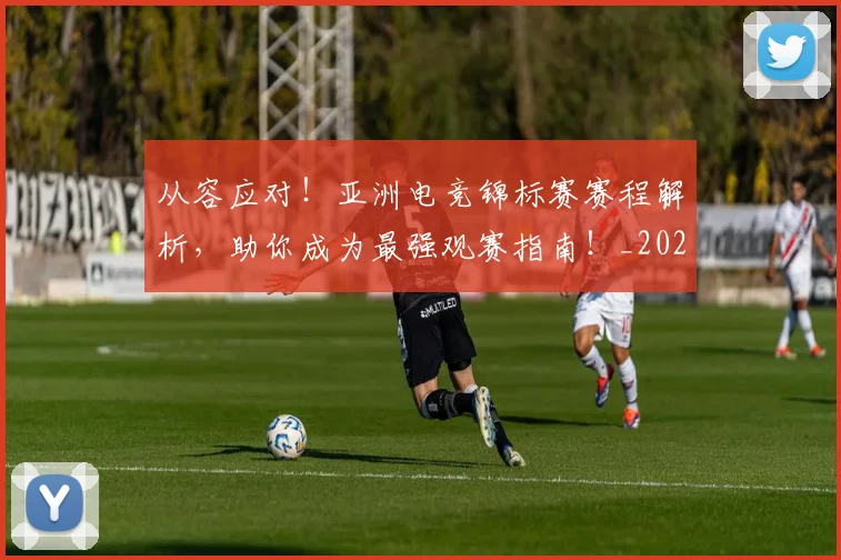 从容应对!亚洲电竞锦标赛赛程解析,助你成为最强观赛指南!_20260601173011_20260703214412