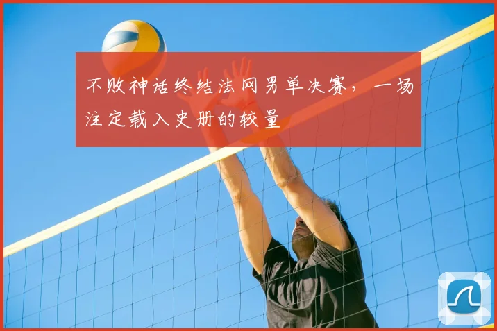 不败神话终结法网男单决赛,一场注定载入史册的较量