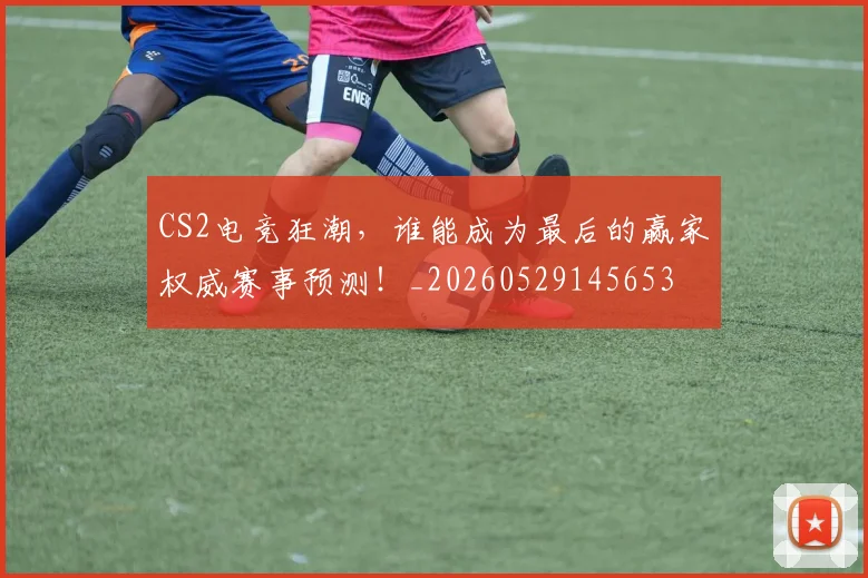 CS2电竞狂潮，谁能成为最后的赢家权威赛事预测！_20260529145653