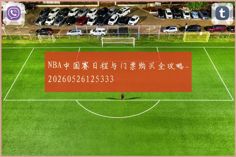 NBA中国赛日程与门票购买全攻略_20260526125333
