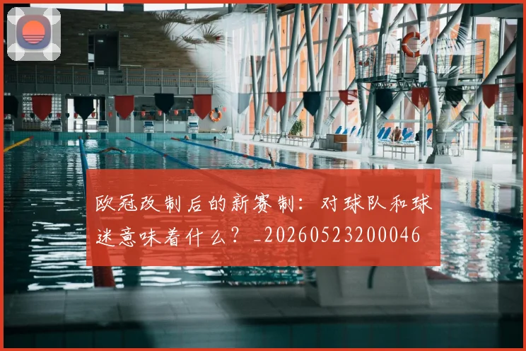 欧冠改制后的新赛制:对球队和球迷意味着什么?_20260523200046
