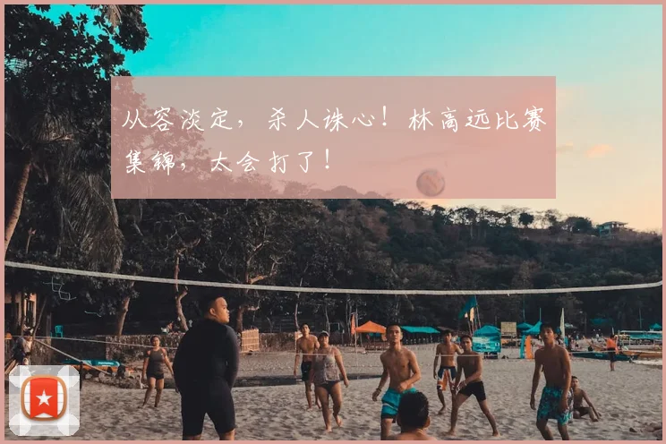 从容淡定,杀人诛心!林高远比赛集锦,太会打了!