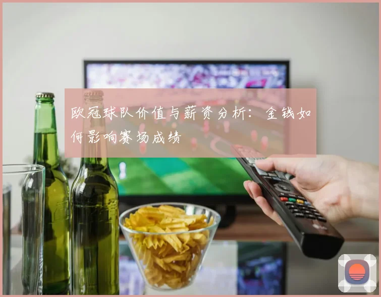 欧冠球队价值与薪资分析：金钱如何影响赛场成绩