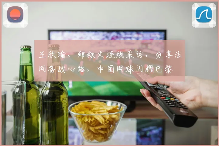 王欣瑜、郑钦文连线采访,分享法网备战心路,中国网球闪耀巴黎