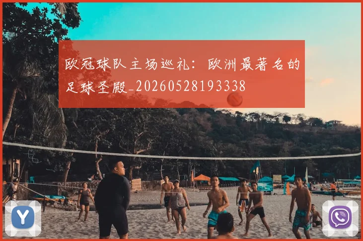 欧冠球队主场巡礼:欧洲最著名的足球圣殿_20260528193338