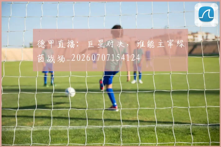 德甲直播:巨星对决,谁能主宰绿茵战场_20260707154124