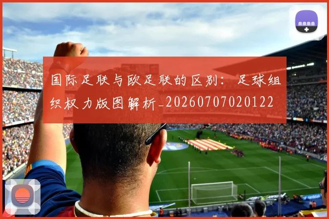 国际足联与欧足联的区别:足球组织权力版图解析_20260707020122