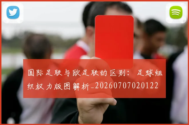 国际足联与欧足联的区别:足球组织权力版图解析_20260707020122