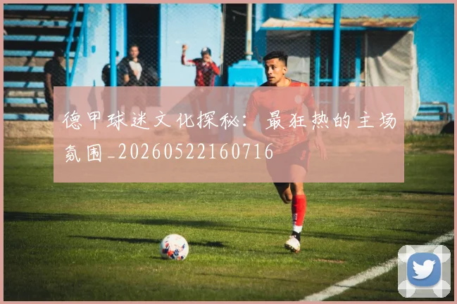 德甲球迷文化探秘：最狂热的主场氛围_20260522160716