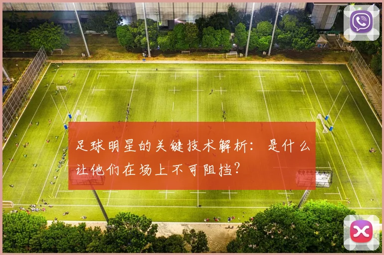 足球明星的关键技术解析:是什么让他们在场上不可阻挡?