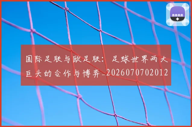 国际足联与欧足联:足球世界两大巨头的合作与博弈_20260707020123