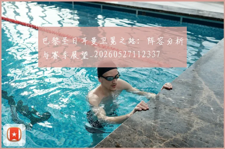 巴黎圣日耳曼卫冕之路：阵容分析与赛季展望_20260527112337