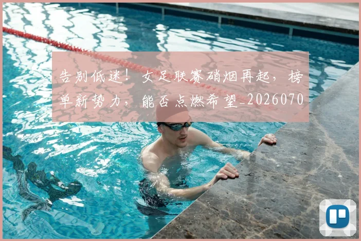 告别低迷!女足联赛硝烟再起,榜单新势力,能否点燃希望_20260704175536