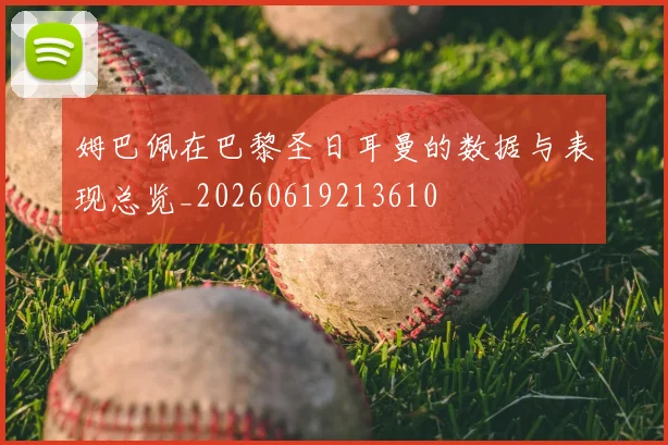 姆巴佩在巴黎圣日耳曼的数据与表现总览_20260619213610