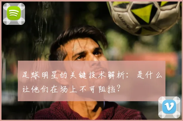 足球明星的关键技术解析：是什么让他们在场上不可阻挡？