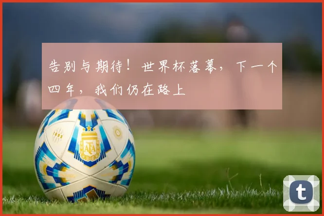告别与期待!世界杯落幕,下一个四年,我们仍在路上