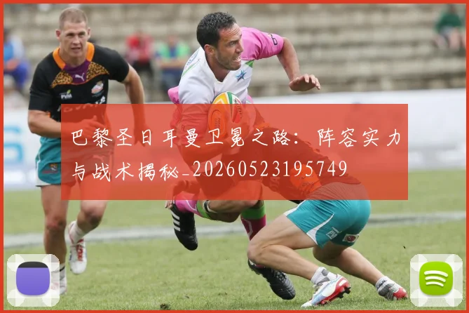 巴黎圣日耳曼卫冕之路:阵容实力与战术揭秘_20260523195749