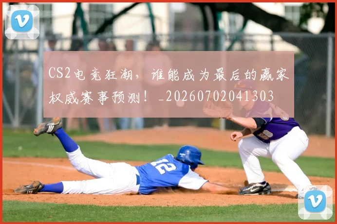CS2电竞狂潮,谁能成为最后的赢家权威赛事预测!_20260702041303
