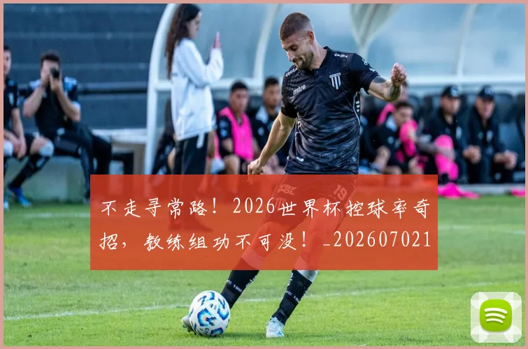 不走寻常路！2026世界杯控球率奇招，教练组功不可没！_20260702175440