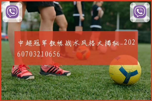中超冠军教练战术风格大揭秘_20260703210656
