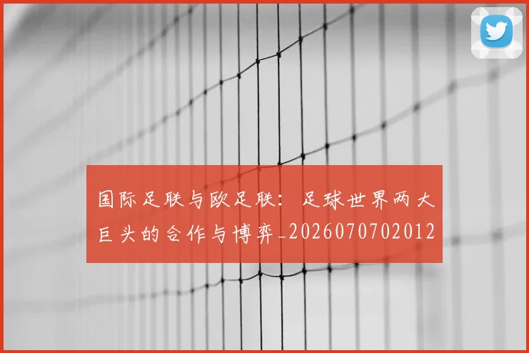 国际足联与欧足联:足球世界两大巨头的合作与博弈_20260707020123