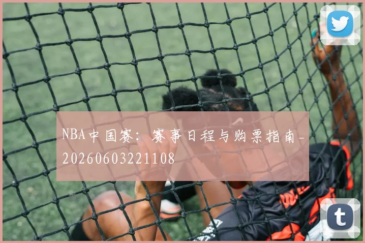 NBA中国赛：赛事日程与购票指南_20260603221108