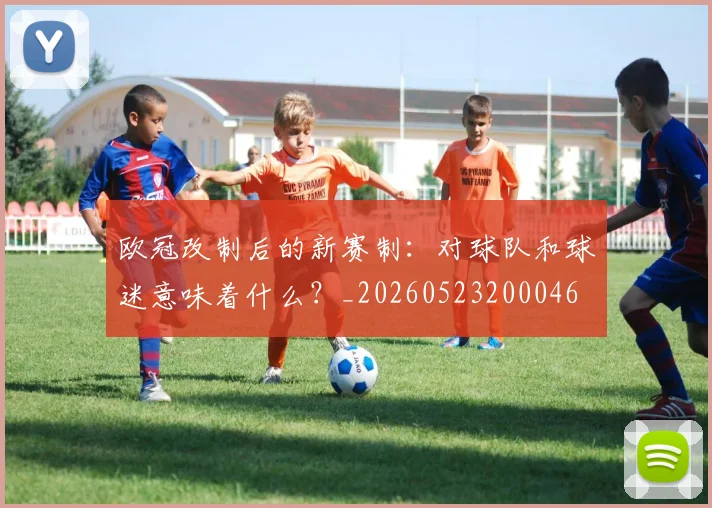 欧冠改制后的新赛制：对球队和球迷意味着什么？_20260523200046