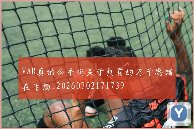 VAR真的公平吗关于判罚的万千思绪在飞扬_20260702171739