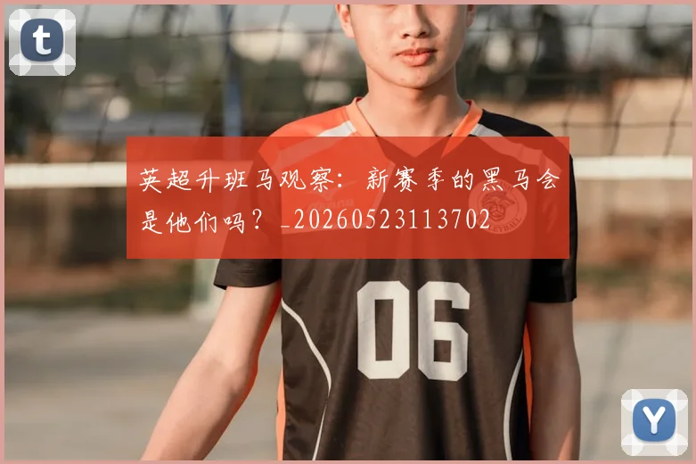 英超升班马观察:新赛季的黑马会是他们吗?_20260523113702