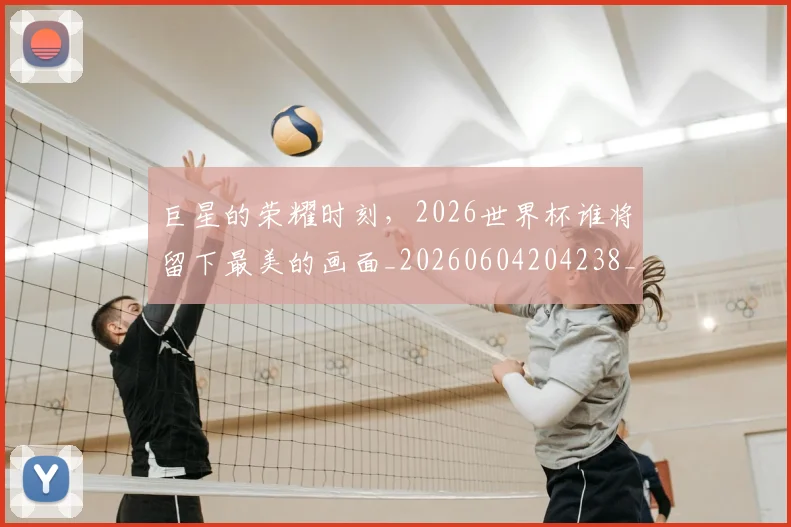 巨星的荣耀时刻,2026世界杯谁将留下最美的画面_20260604204238_20260707150523