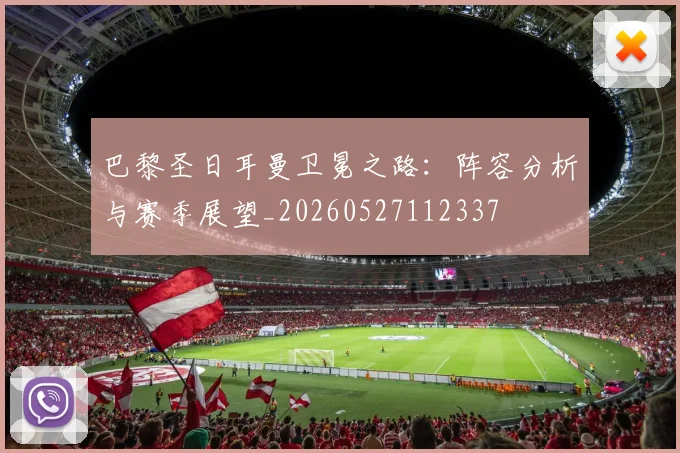 巴黎圣日耳曼卫冕之路:阵容分析与赛季展望_20260527112337