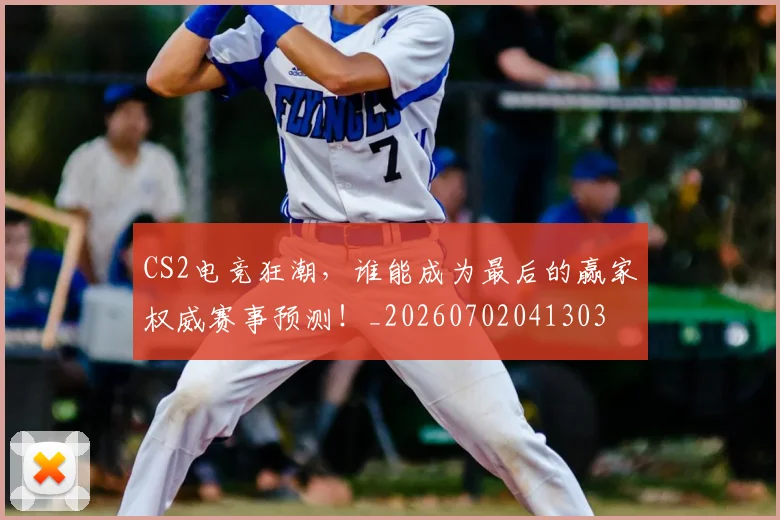 CS2电竞狂潮,谁能成为最后的赢家权威赛事预测!_20260702041303