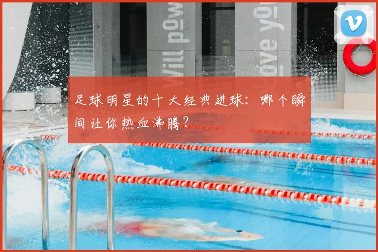足球明星的十大经典进球:哪个瞬间让你热血沸腾?