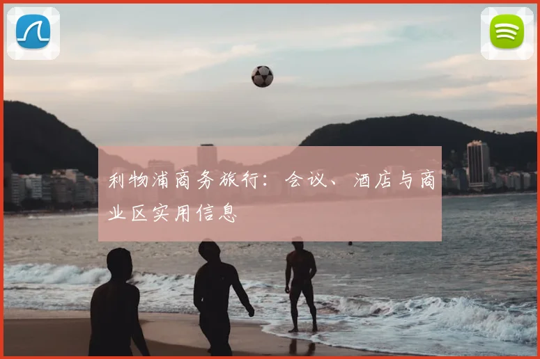 利物浦商务旅行:会议、酒店与商业区实用信息