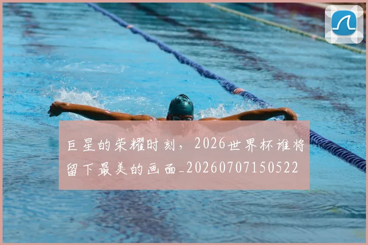 巨星的荣耀时刻,2026世界杯谁将留下最美的画面_20260707150522