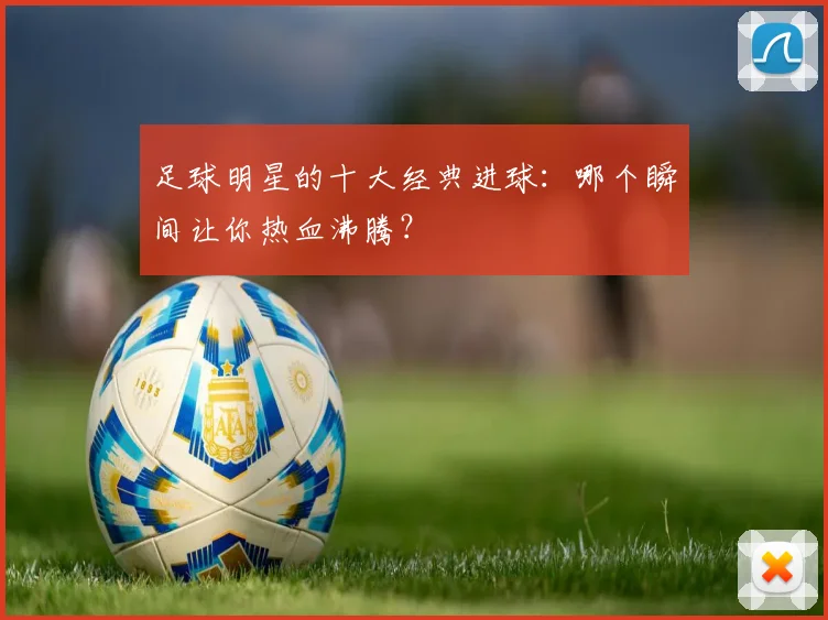 足球明星的十大经典进球：哪个瞬间让你热血沸腾？