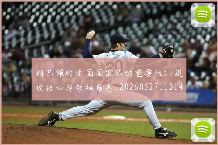 姆巴佩对法国国家队的重要性:进攻核心与领袖角色_20260527112143_20260707023802