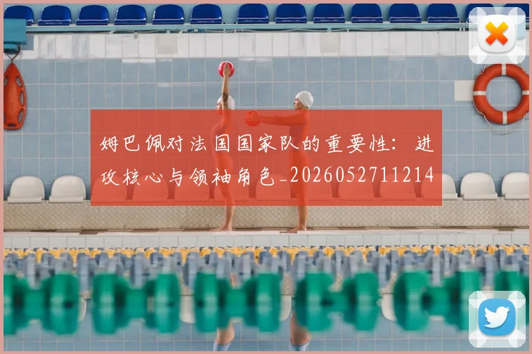 姆巴佩对法国国家队的重要性:进攻核心与领袖角色_20260527112143_20260707023802