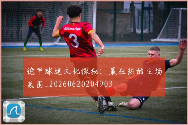 德甲球迷文化探秘：最狂热的主场氛围_20260620204903