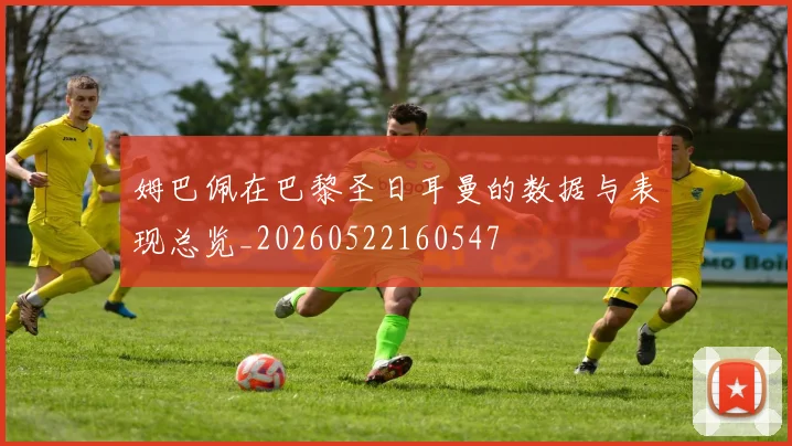 姆巴佩在巴黎圣日耳曼的数据与表现总览_20260522160547