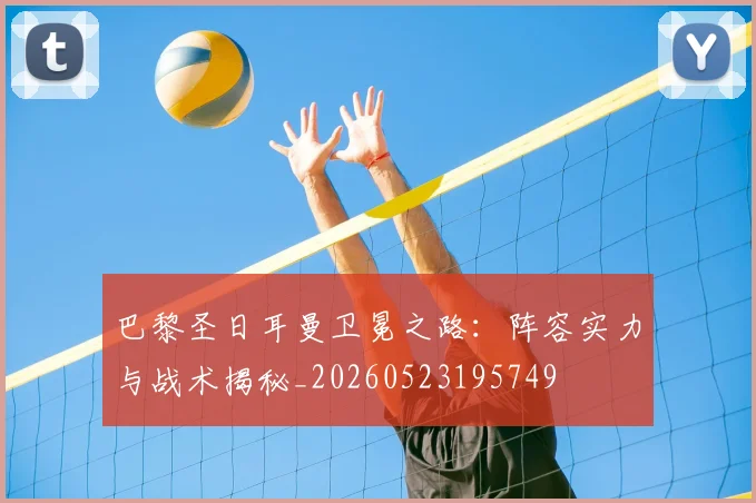 巴黎圣日耳曼卫冕之路：阵容实力与战术揭秘_20260523195749